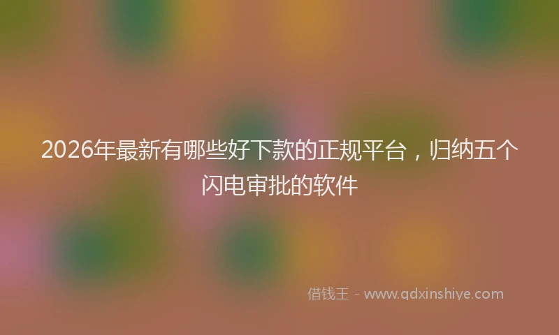 2026年最新有哪些好下款的正规平台，归纳五个闪电审批的软件