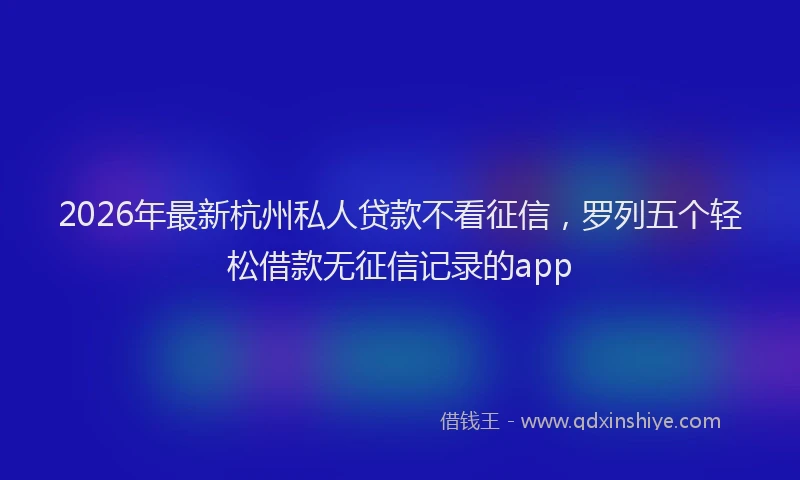 2026年最新杭州私人贷款不看征信，罗列五个轻松借款无征信记录的app