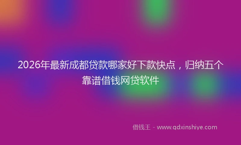 2026年最新成都贷款哪家好下款快点，归纳五个靠谱借钱网贷软件