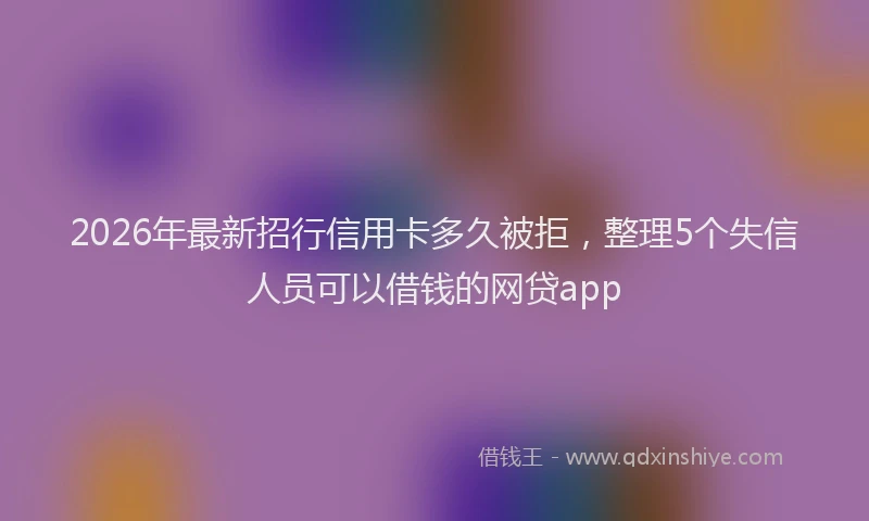 2026年最新招行信用卡多久被拒，整理5个失信人员可以借钱的网贷app