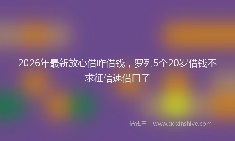 2026年最新放心借咋借钱，罗列5个20岁借钱不求征信速借口子