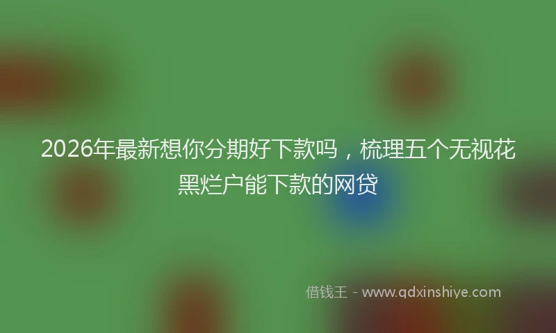 2026年最新想你分期好下款吗，梳理五个无视花黑烂户能下款的网贷