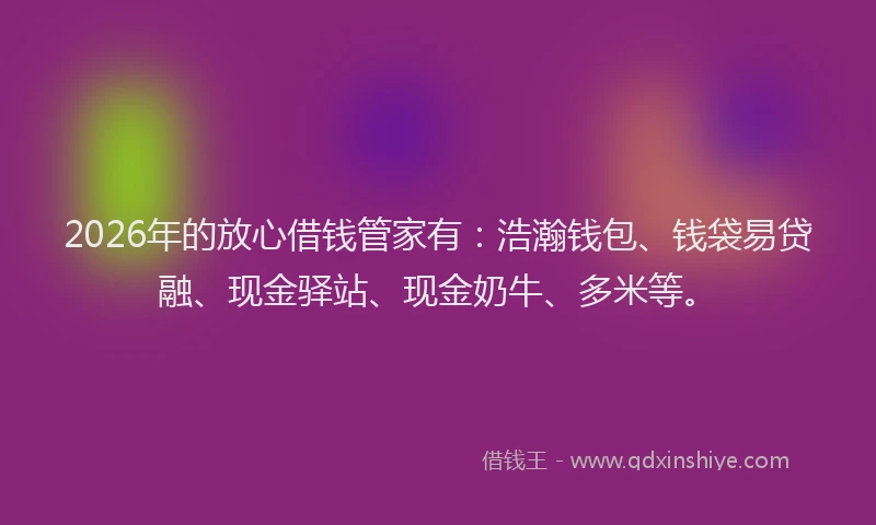 2026年的放心借钱管家有：浩瀚钱包、钱袋易贷融、现金驿站、现金奶牛、多米等。