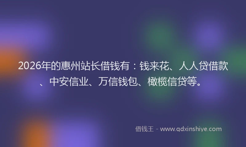 2026年的惠州站长借钱有：钱来花、人人贷借款、中安信业、万信钱包、橄榄信贷等。