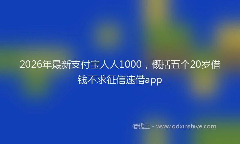 2026年最新支付宝人人1000，概括五个20岁借钱不求征信速借app