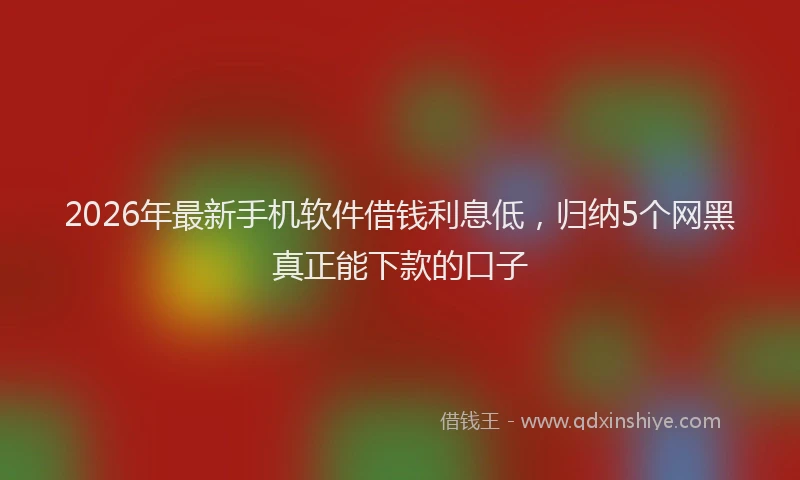 2026年最新手机软件借钱利息低，归纳5个网黑真正能下款的口子