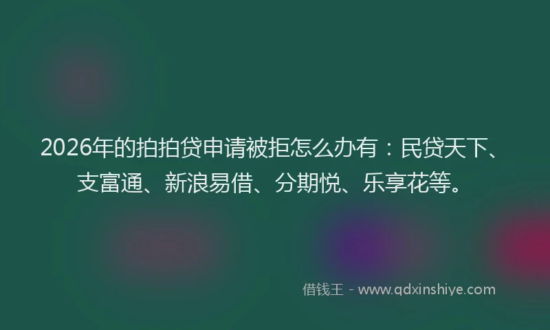 2026年的拍拍贷申请被拒怎么办有：民贷天下、支富通、新浪易借、分期悦、乐享花等。