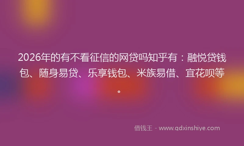2026年的有不看征信的网贷吗知乎有：融悦贷钱包、随身易贷、乐享钱包、米族易借、宜花呗等。