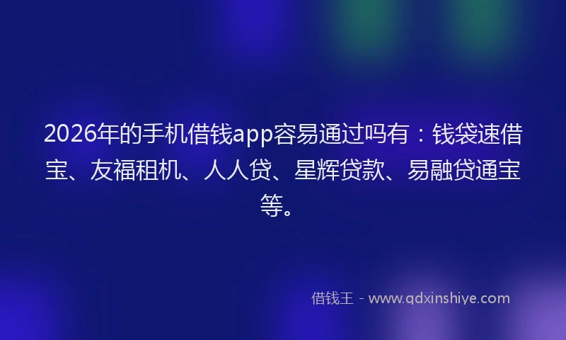 2026年的手机借钱app容易通过吗有：钱袋速借宝、友福租机、人人贷、星辉贷款、易融贷通宝等。
