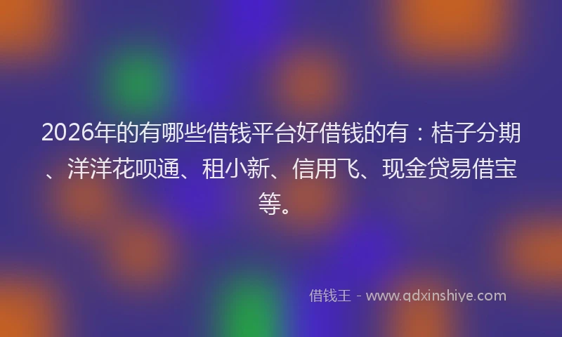 2026年的有哪些借钱平台好借钱的有：桔子分期、洋洋花呗通、租小新、信用飞、现金贷易借宝等。