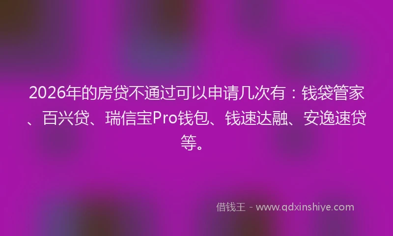 2026年的房贷不通过可以申请几次有：钱袋管家、百兴贷、瑞信宝Pro钱包、钱速达融、安逸速贷等。