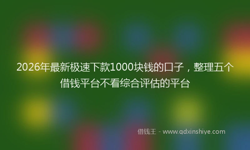2026年最新极速下款1000块钱的口子，整理五个借钱平台不看综合评估的平台