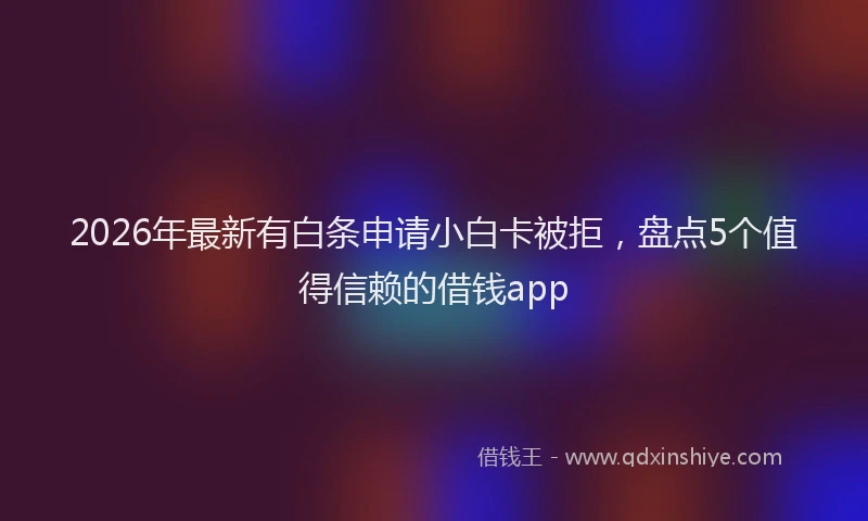 2026年最新有白条申请小白卡被拒，盘点5个值得信赖的借钱app