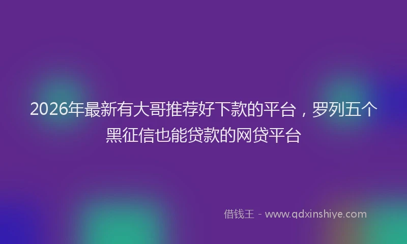 2026年最新有大哥推荐好下款的平台，罗列五个黑征信也能贷款的网贷平台
