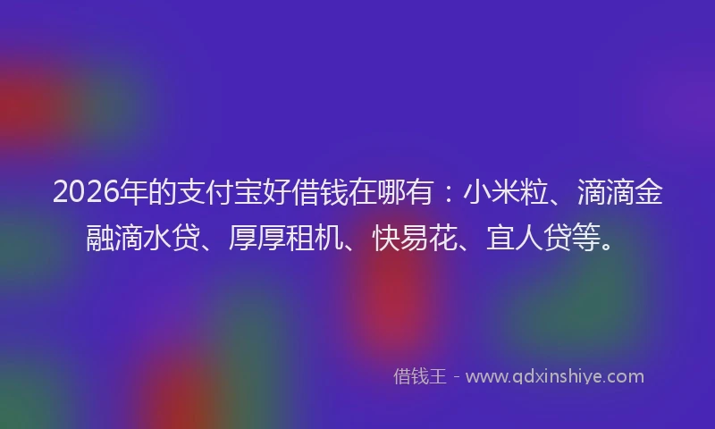 2026年的支付宝好借钱在哪有：小米粒、滴滴金融滴水贷、厚厚租机、快易花、宜人贷等。