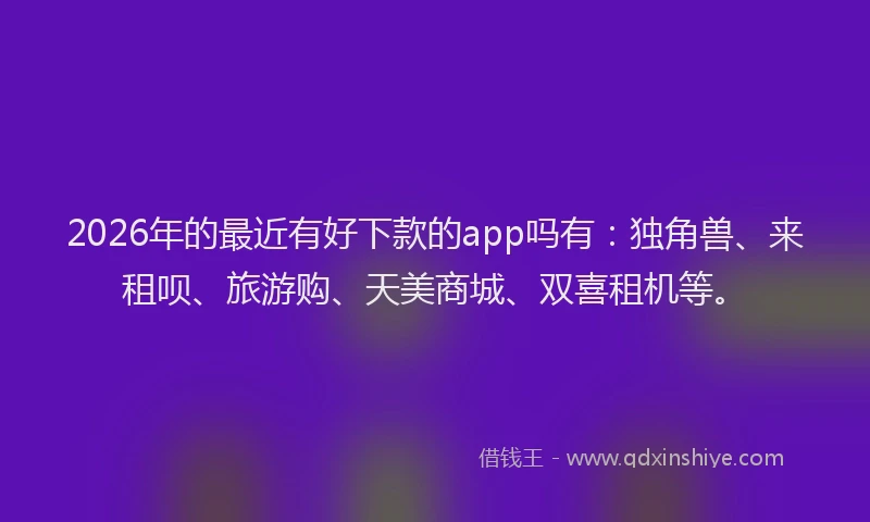 2026年的最近有好下款的app吗有：独角兽、来租呗、旅游购、天美商城、双喜租机等。