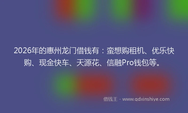 2026年的惠州龙门借钱有：蛮想购租机、优乐快购、现金快车、天源花、信融Pro钱包等。