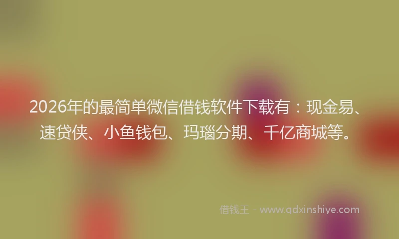 2026年的最简单微信借钱软件下载有：现金易、速贷侠、小鱼钱包、玛瑙分期、千亿商城等。