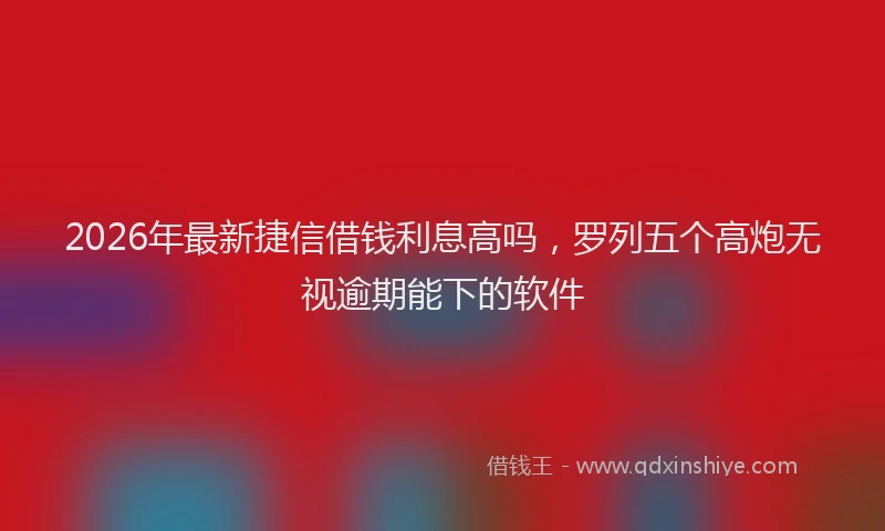 2026年最新捷信借钱利息高吗，罗列五个高炮无视逾期能下的软件
