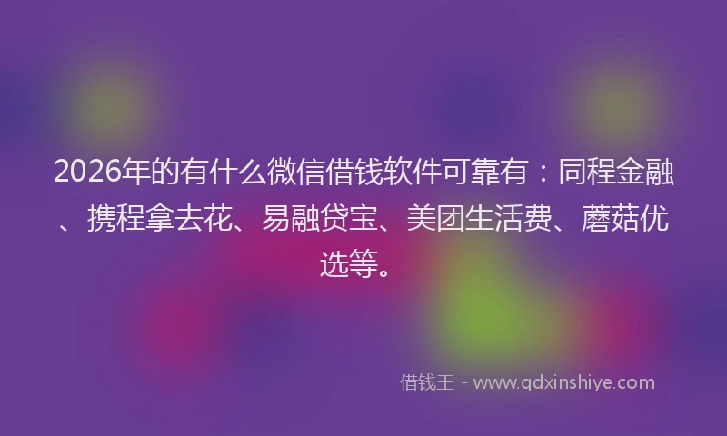 2026年的有什么微信借钱软件可靠有：同程金融、携程拿去花、易融贷宝、美团生活费、蘑菇优选等。