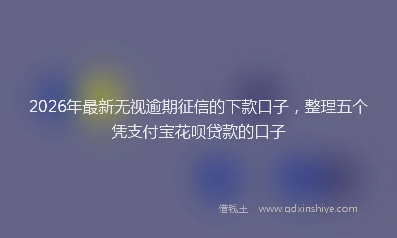 2026年最新无视逾期征信的下款口子，整理五个凭支付宝花呗贷款的口子