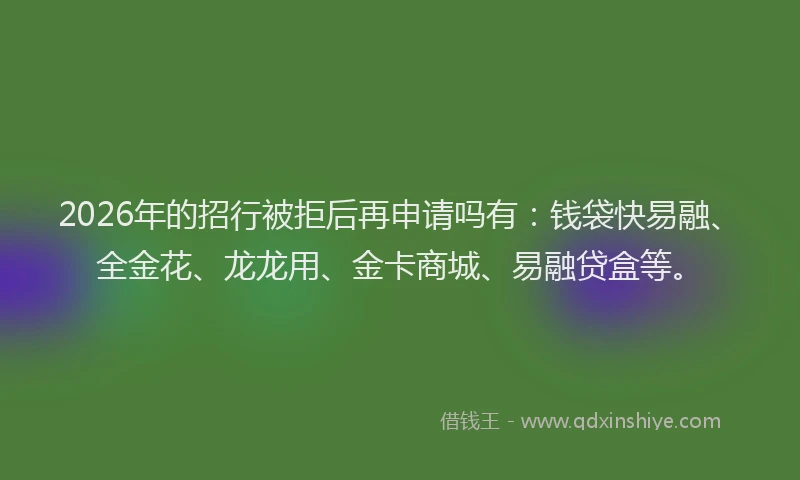 2026年的招行被拒后再申请吗有：钱袋快易融、全金花、龙龙用、金卡商城、易融贷盒等。