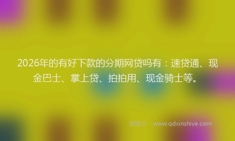2026年的有好下款的分期网贷吗有：速贷通、现金巴士、掌上贷、拍拍用、现金骑士等。