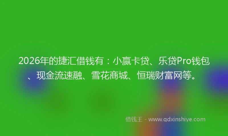 2026年的捷汇借钱有：小赢卡贷、乐贷Pro钱包、现金流速融、雪花商城、恒瑞财富网等。