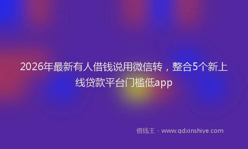 2026年最新有人借钱说用微信转，整合5个新上线贷款平台门槛低app