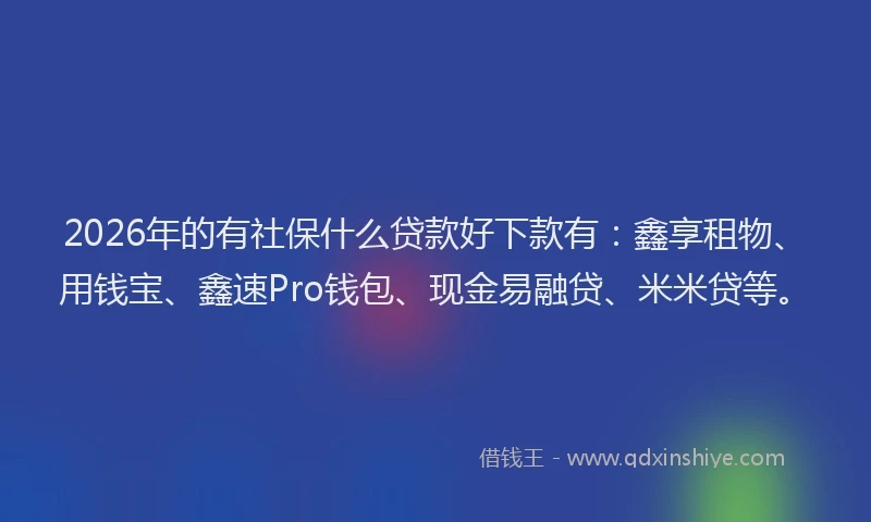 2026年的有社保什么贷款好下款有：鑫享租物、用钱宝、鑫速Pro钱包、现金易融贷、米米贷等。