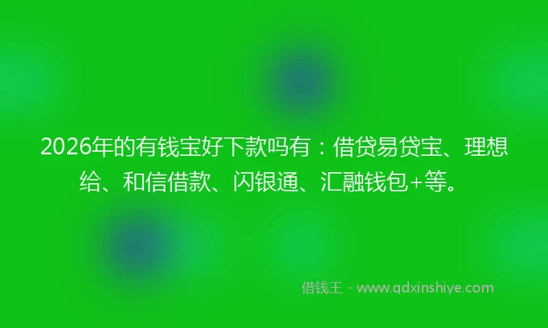 2026年的有钱宝好下款吗有：借贷易贷宝、理想给、和信借款、闪银通、汇融钱包+等。