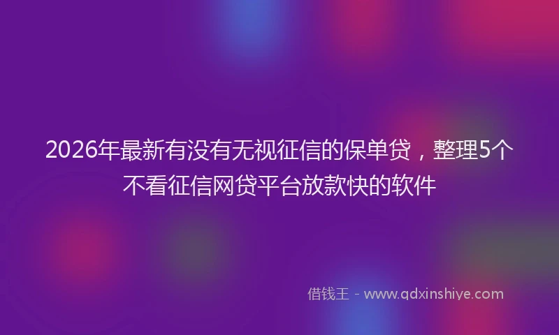 2026年最新有没有无视征信的保单贷，整理5个不看征信网贷平台放款快的软件