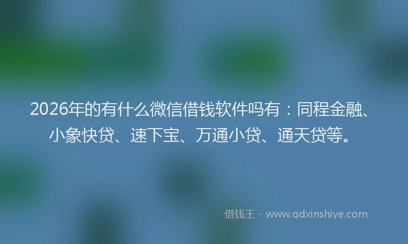 2026年的有什么微信借钱软件吗有：同程金融、小象快贷、速下宝、万通小贷、通天贷等。