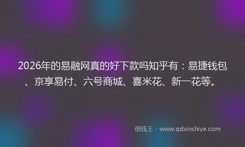 2026年的易融网真的好下款吗知乎有：易捷钱包、京享易付、六号商城、喜米花、新一花等。