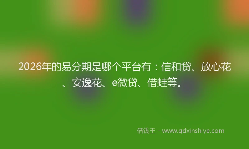 2026年的易分期是哪个平台有：信和贷、放心花、安逸花、e微贷、借蛙等。