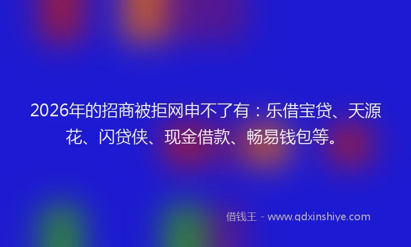 2026年的招商被拒网申不了有：乐借宝贷、天源花、闪贷侠、现金借款、畅易钱包等。