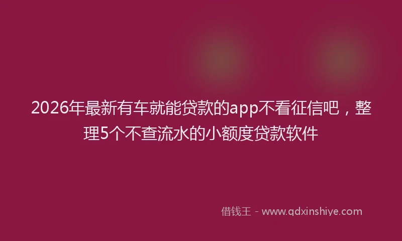 2026年最新有车就能贷款的app不看征信吧，整理5个不查流水的小额度贷款软件