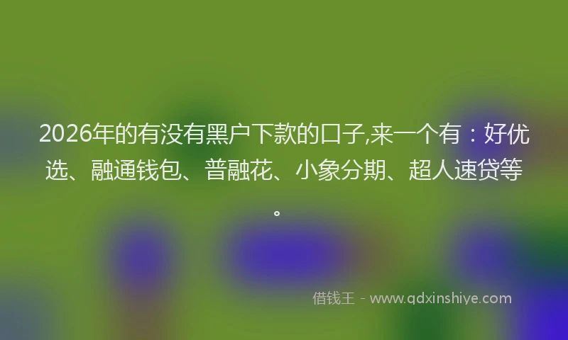 2026年的有没有黑户下款的口子,来一个有：好优选、融通钱包、普融花、小象分期、超人速贷等。