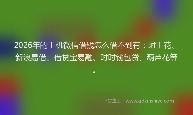 2026年的手机微信借钱怎么借不到有：射手花、新浪易借、借贷宝易融、时时钱包贷、葫芦花等。