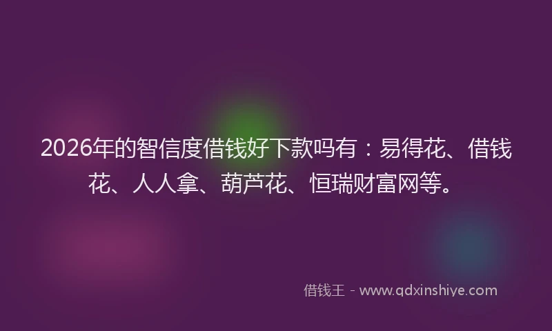 2026年的智信度借钱好下款吗有：易得花、借钱花、人人拿、葫芦花、恒瑞财富网等。