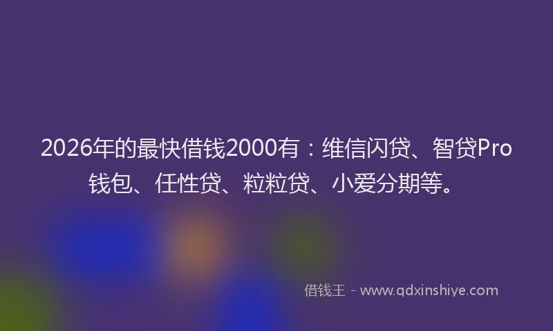2026年的最快借钱2000有：维信闪贷、智贷Pro钱包、任性贷、粒粒贷、小爱分期等。