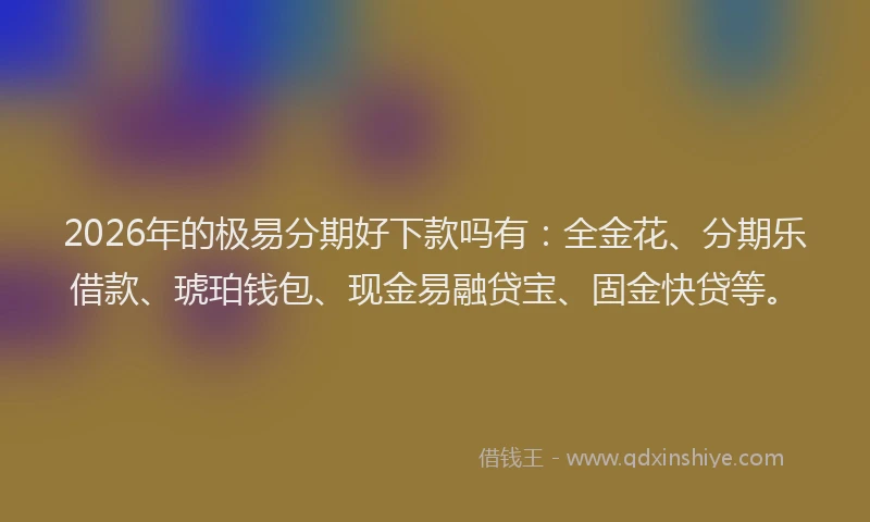 2026年的极易分期好下款吗有：全金花、分期乐借款、琥珀钱包、现金易融贷宝、固金快贷等。