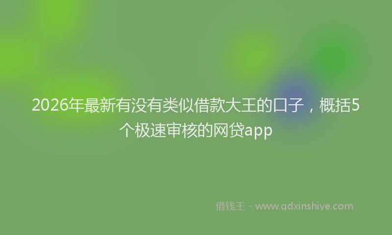 2026年最新有没有类似借款大王的口子，概括5个极速审核的网贷app