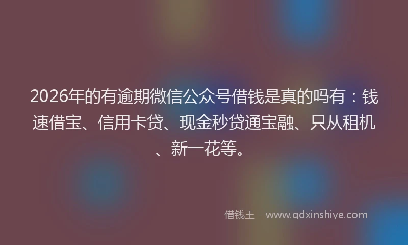 2026年的有逾期微信公众号借钱是真的吗有：钱速借宝、信用卡贷、现金秒贷通宝融、只从租机、新一花等。