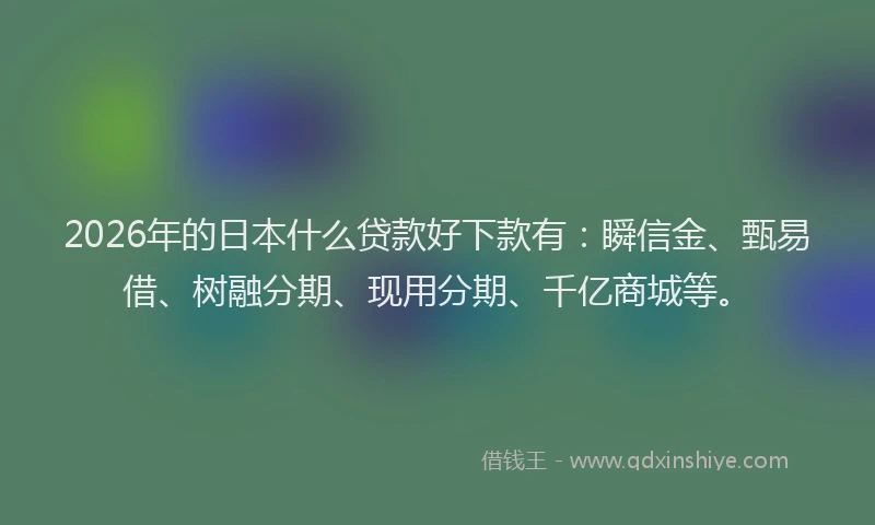 2026年的日本什么贷款好下款有：瞬信金、甄易借、树融分期、现用分期、千亿商城等。