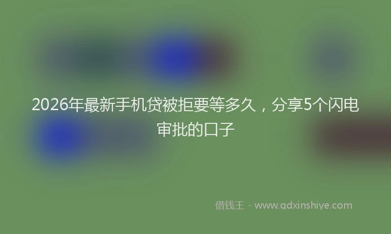 2026年最新手机贷被拒要等多久，分享5个闪电审批的口子
