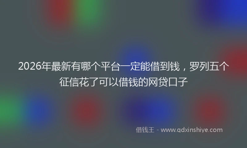 2026年最新有哪个平台一定能借到钱，罗列五个征信花了可以借钱的网贷口子