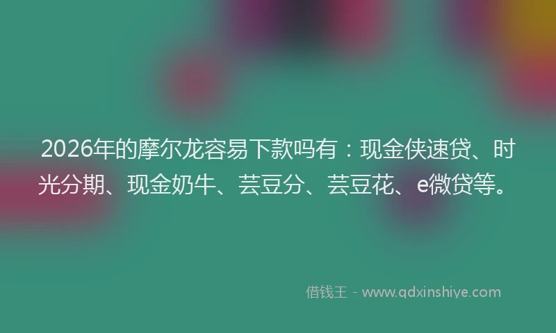 2026年的摩尔龙容易下款吗有：现金侠速贷、时光分期、现金奶牛、芸豆分、芸豆花、e微贷等。