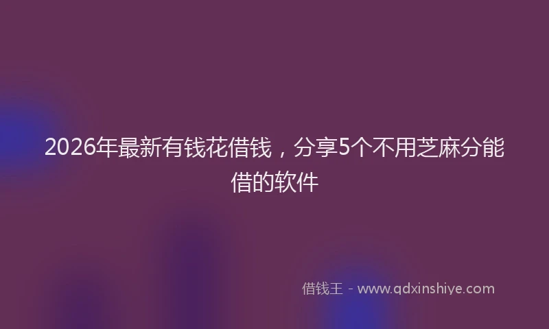 2026年最新有钱花借钱，分享5个不用芝麻分能借的软件