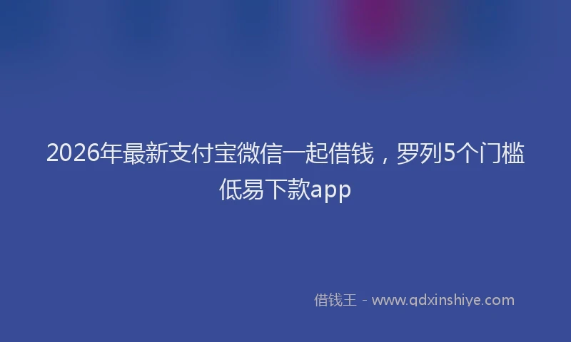 2026年最新支付宝微信一起借钱，罗列5个门槛低易下款app